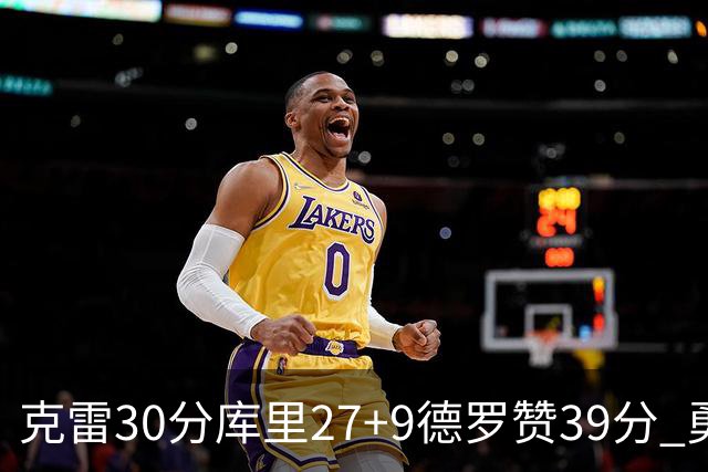 克雷30分库里27+9德罗赞39分 勇士力克公牛