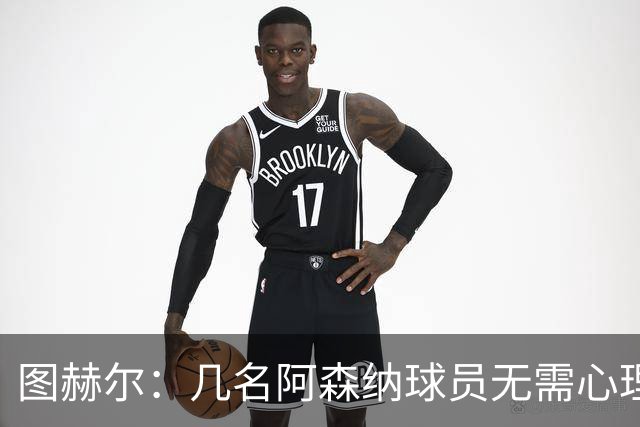 图赫尔：几名阿森纳球员无需心理提振，大家会照顾好伤心的埃泽